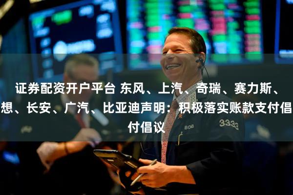 证券配资开户平台 东风、上汽、奇瑞、赛力斯、理想、长安、广汽、比亚迪声明：积极落实账款支付倡议
