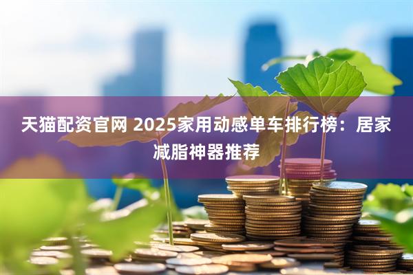 天猫配资官网 2025家用动感单车排行榜：居家减脂神器推荐