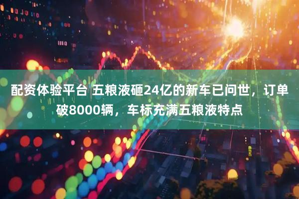 配资体验平台 五粮液砸24亿的新车已问世，订单破8000辆，车标充满五粮液特点