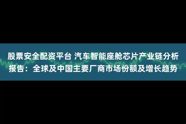 股票安全配资平台 汽车智能座舱芯片产业链分析报告：全球及中国主要厂商市场份额及增长趋势