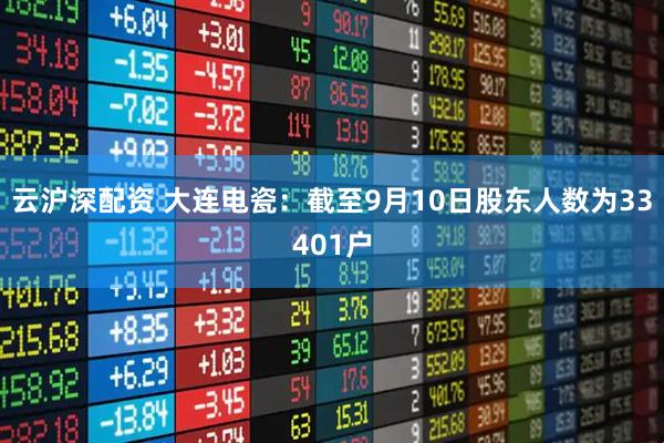 云沪深配资 大连电瓷：截至9月10日股东人数为33401户