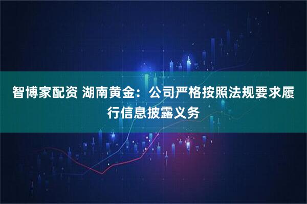 智博家配资 湖南黄金：公司严格按照法规要求履行信息披露义务