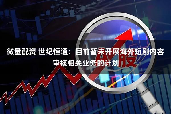 微量配资 世纪恒通：目前暂未开展海外短剧内容审核相关业务的计划