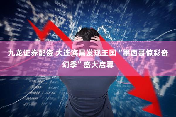 九龙证券配资 大连海昌发现王国“墨西哥惊彩奇幻季”盛大启幕