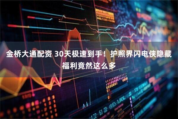 金桥大通配资 30天极速到手！护照界闪电侠隐藏福利竟然这么多
