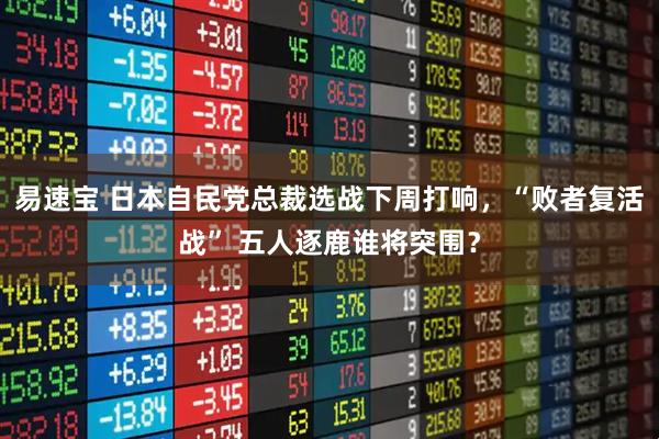 易速宝 日本自民党总裁选战下周打响，“败者复活战” 五人逐鹿谁将突围？