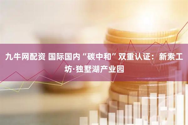 九牛网配资 国际国内“碳中和”双重认证：新索工坊·独墅湖产业园