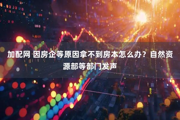 加配网 因房企等原因拿不到房本怎么办？自然资源部等部门发声