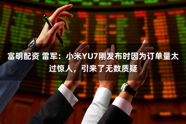 富明配资 雷军：小米YU7刚发布时因为订单量太过惊人，引来了无数质疑