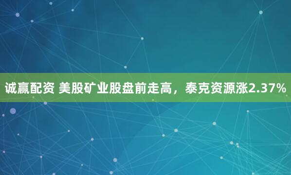 诚赢配资 美股矿业股盘前走高，泰克资源涨2.37%