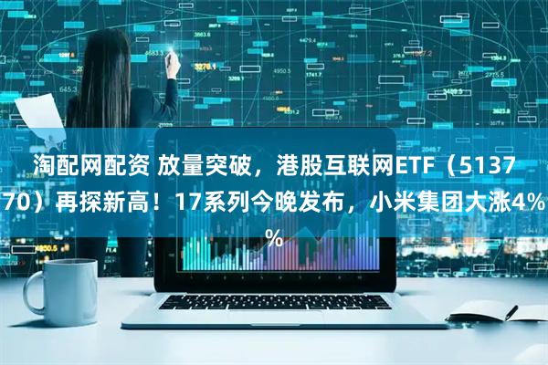淘配网配资 放量突破，港股互联网ETF（513770）再探新高！17系列今晚发布，小米集团大涨4%