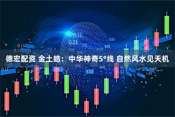 德宏配资 金土皓：中华神奇5°线 自然风水见天机