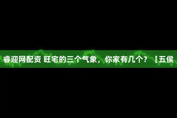 睿迎网配资 旺宅的三个气象，你家有几个？【五侯