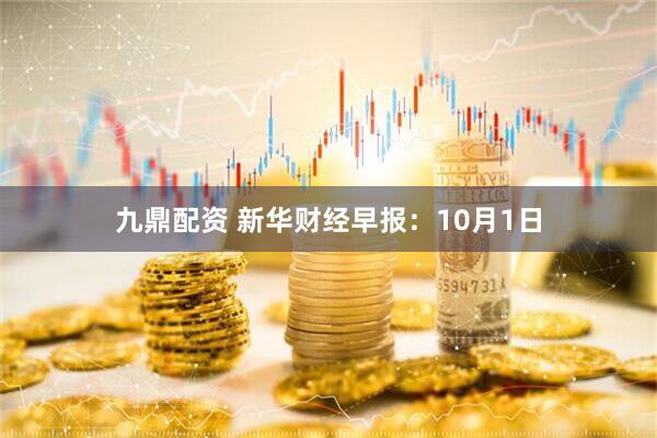 九鼎配资 新华财经早报：10月1日