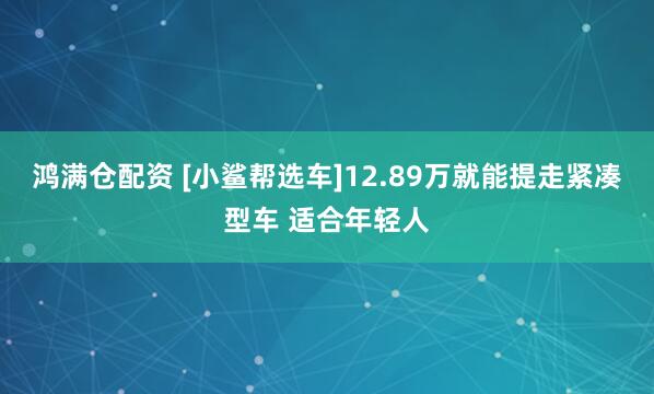 鸿满仓配资 [小鲨帮选车]12.89万就能提走紧凑型车 适合年轻人