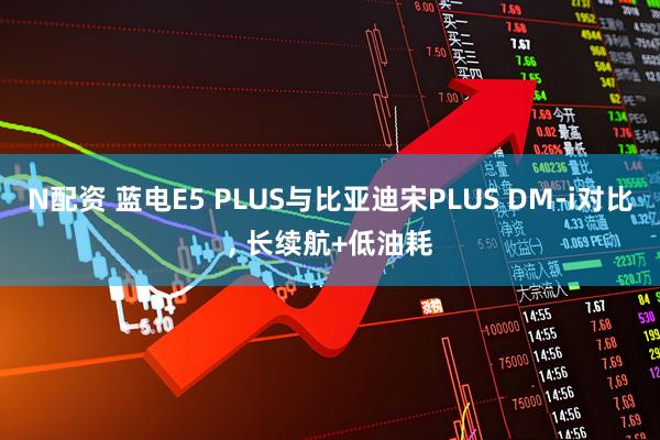 N配资 蓝电E5 PLUS与比亚迪宋PLUS DM-i对比, 长续航+低油耗