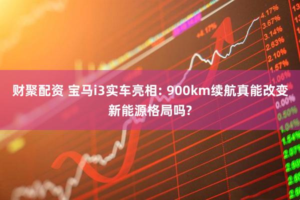 财聚配资 宝马i3实车亮相: 900km续航真能改变新能源格局吗?
