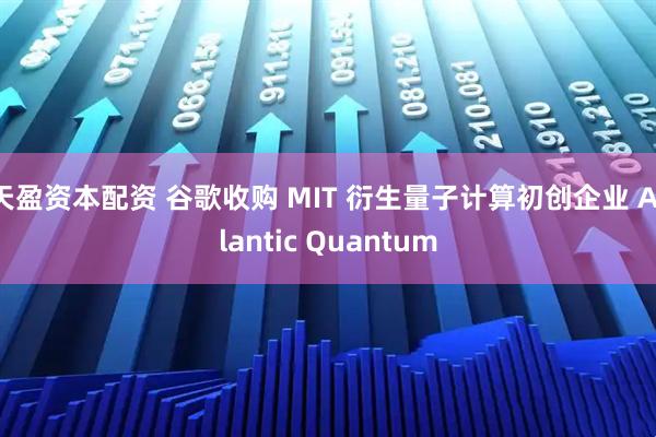 天盈资本配资 谷歌收购 MIT 衍生量子计算初创企业 Atlantic Quantum