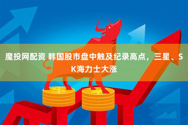 魔投网配资 韩国股市盘中触及纪录高点，三星、SK海力士大涨