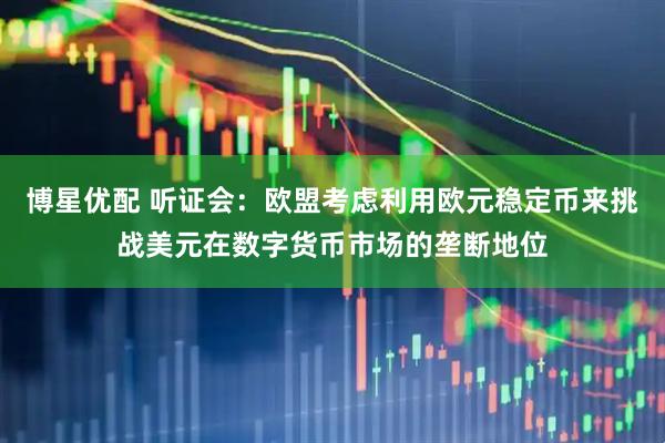 博星优配 听证会：欧盟考虑利用欧元稳定币来挑战美元在数字货币市场的垄断地位