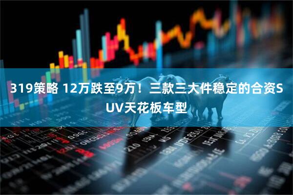 319策略 12万跌至9万！三款三大件稳定的合资SUV天花板车型