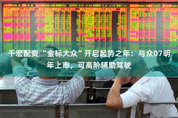 千宏配资 “金标大众”开启起势之年：与众07明年上市，可高阶辅助驾驶