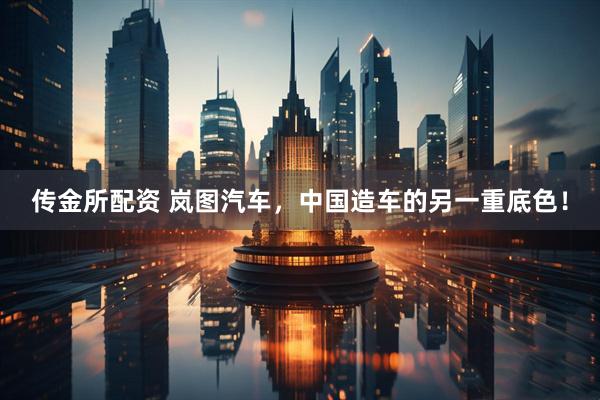 传金所配资 岚图汽车，中国造车的另一重底色！