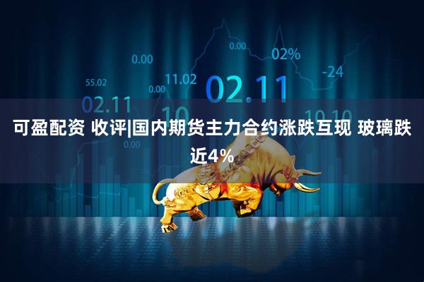 可盈配资 收评|国内期货主力合约涨跌互现 玻璃跌近4%